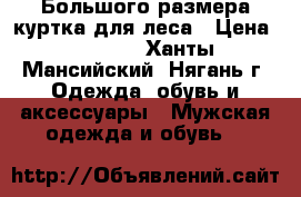 Большого размера куртка для леса › Цена ­ 1 100 - Ханты-Мансийский, Нягань г. Одежда, обувь и аксессуары » Мужская одежда и обувь   